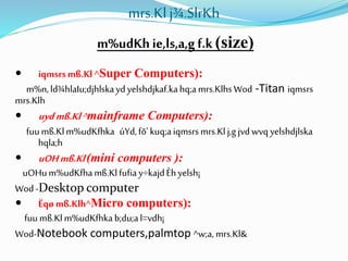 mrs.Kl j¾.SlrKh
m%udKhie,ls,a,gf.k(size)
 iqmsrsmß.Kl ^Super Computers):
m%n,ld¾hlaIu;djhlskaydyelshdjkaf.kahq;amrs.KlhsWod -Titan iqmsrs
mrs.Klh
 uydmß.Kl^mainframe Computers):
fuumß.Klm%udKfhka úYd,fõ'kuq;aiqmsrsmrs.Klj,gjvdwvqyelshdjlska
hqla;h
 uOHmß.Kl(mini computers ):
uOHum%udKfhamß.Klfufiay÷kajdÈhyelsh¡
Wod-Desktop computer
 Ëqømß.Klh^Micro computers):
fuumß.Klm%udKfhkab;du;al=vdh¡
Wod-Notebook computers,palmtop ^w;a,mrs.Kl&
 
