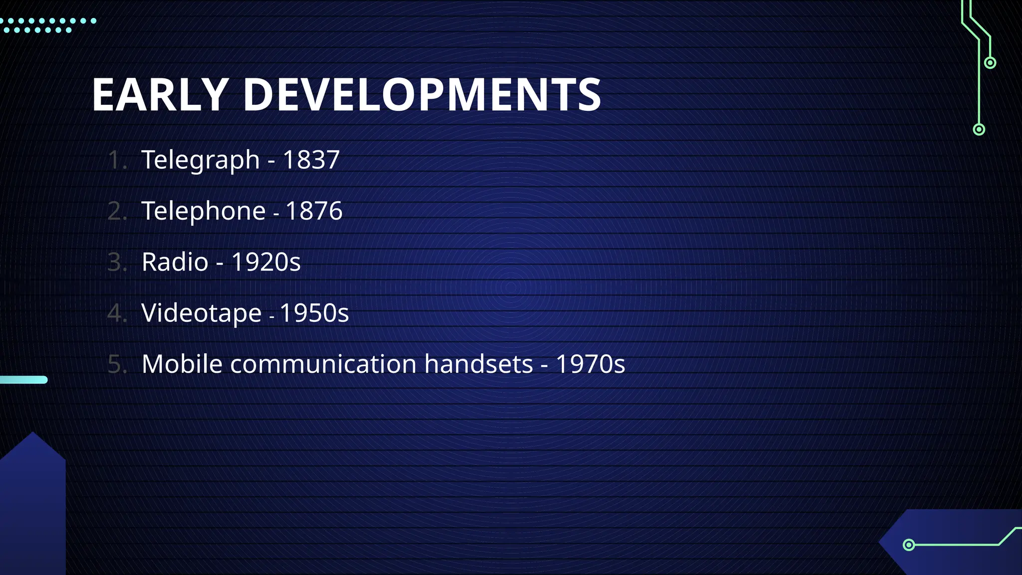 EARLY DEVELOPMENTS
1. Telegraph - 1837
2. Telephone - 1876
3. Radio - 1920s
4. Videotape - 1950s
5. Mobile communication handsets - 1970s
 