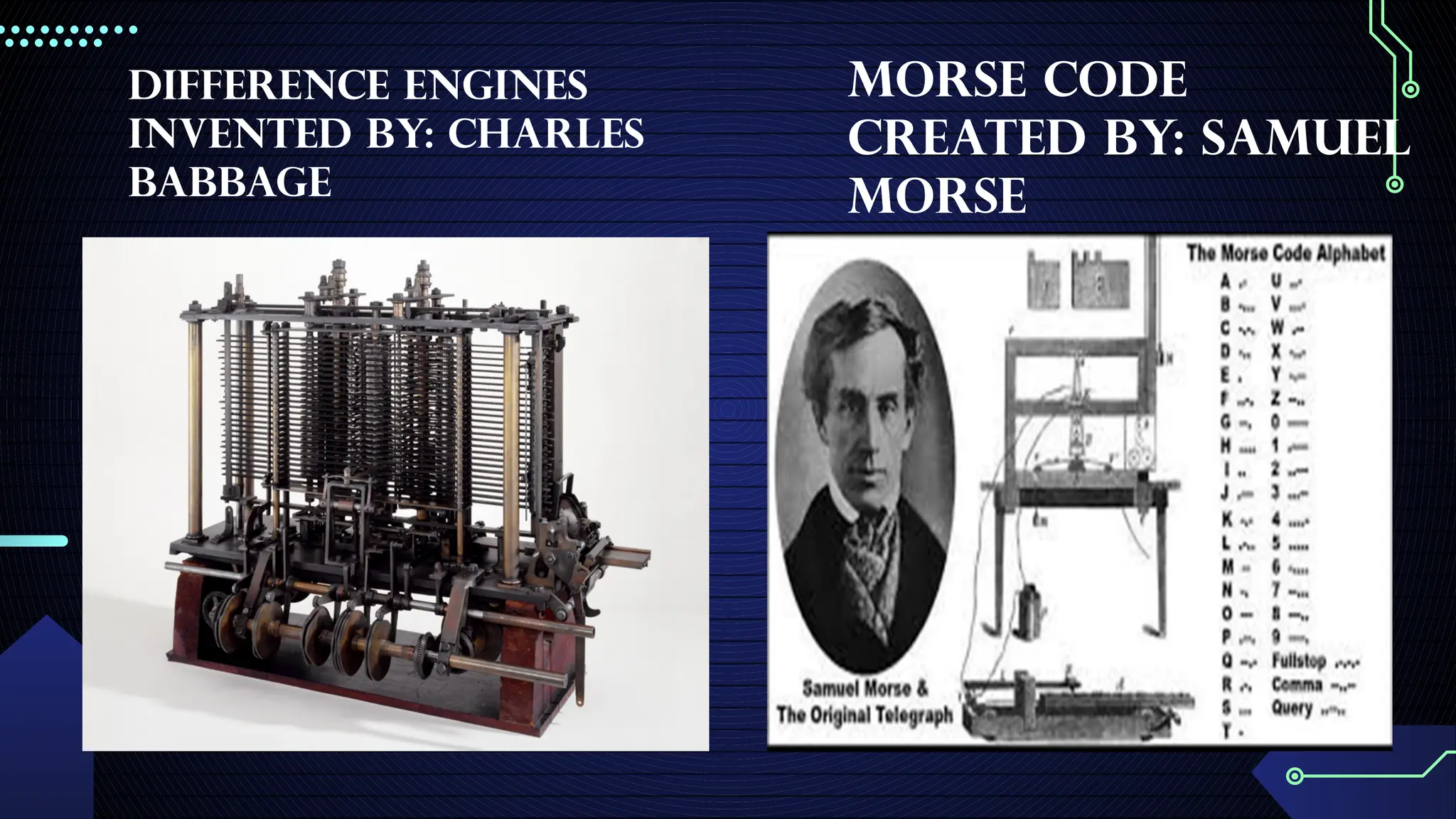 Difference Engines
invented by: Charles
Babbage
Morse Code
created by: Samuel
Morse
 