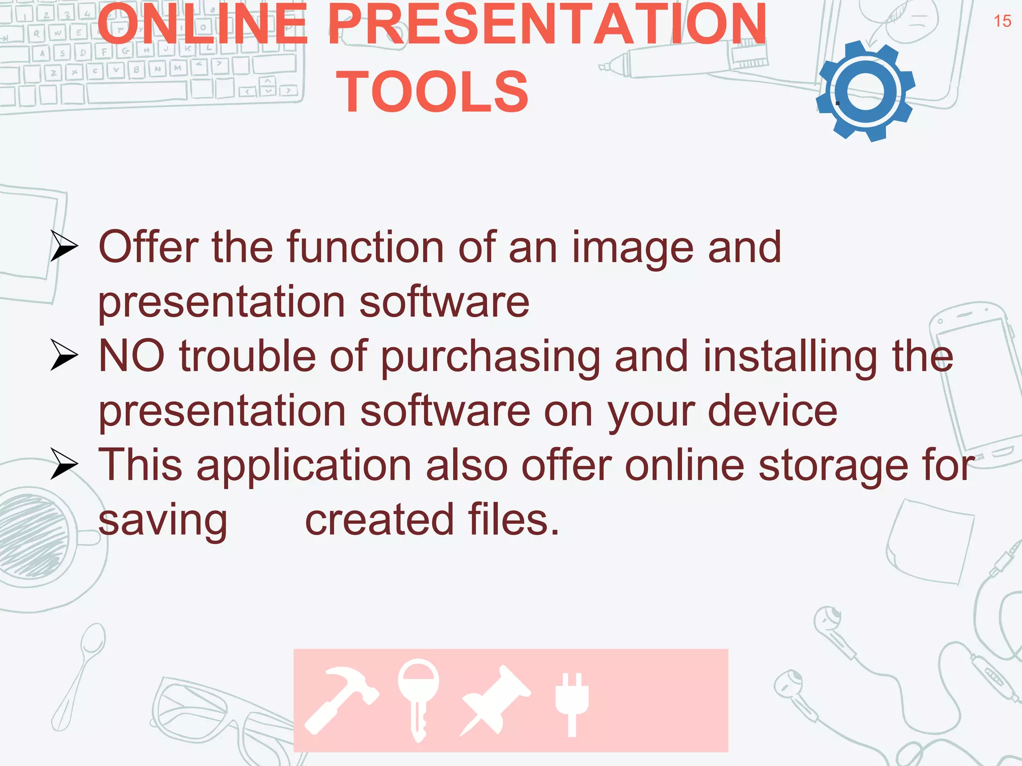 ONLINE PRESENTATION
TOOLS
15
.
 Offer the function of an image and
presentation software
 NO trouble of purchasing and installing the
presentation software on your device
 This application also offer online storage for
saving created files.
🔨🔑📌🔌
 