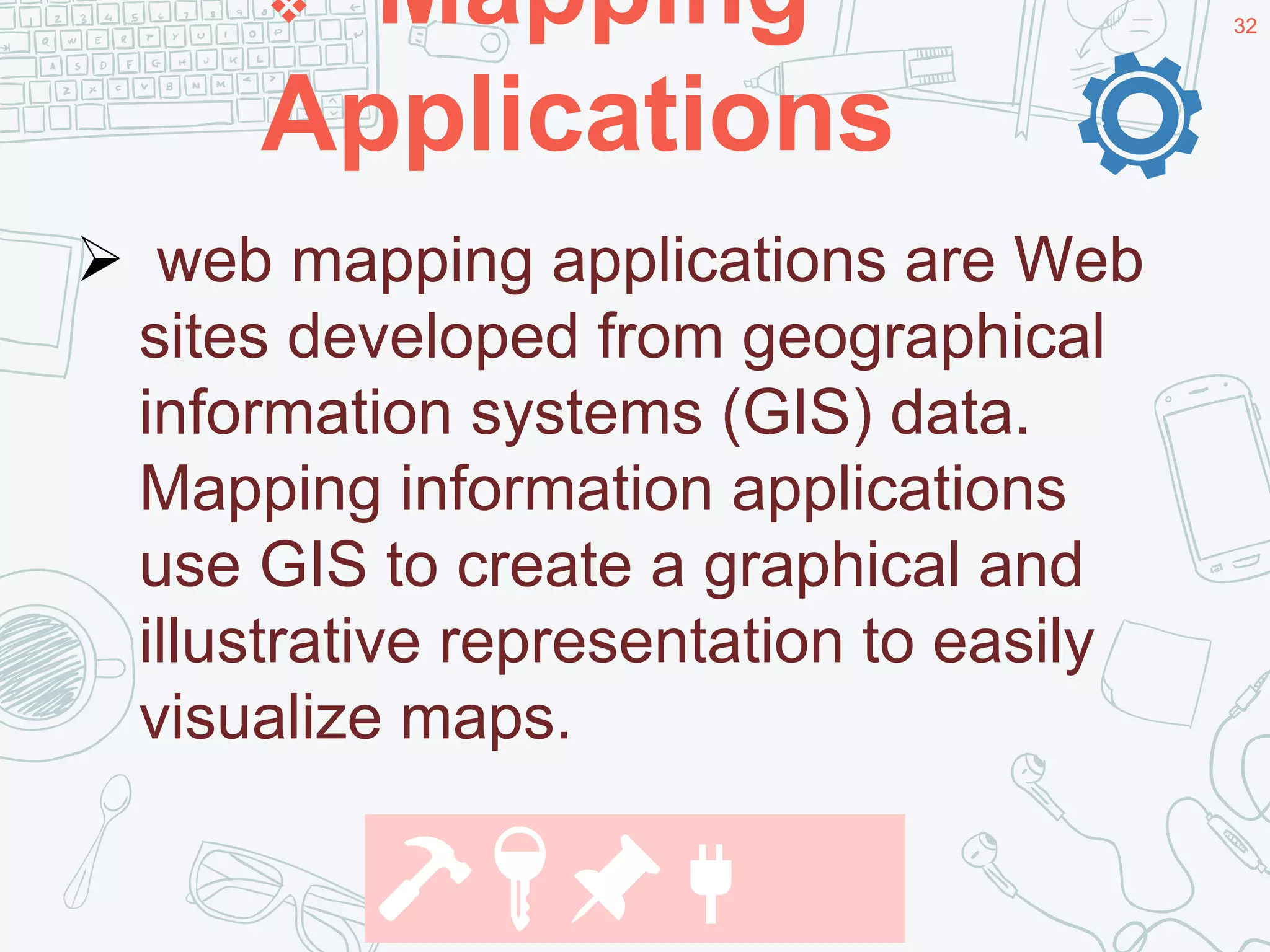 32 Mapping
Applications
32
.
 web mapping applications are Web
sites developed from geographical
information systems (GIS) data.
Mapping information applications
use GIS to create a graphical and
illustrative representation to easily
visualize maps.
🔨🔑📌🔌
 