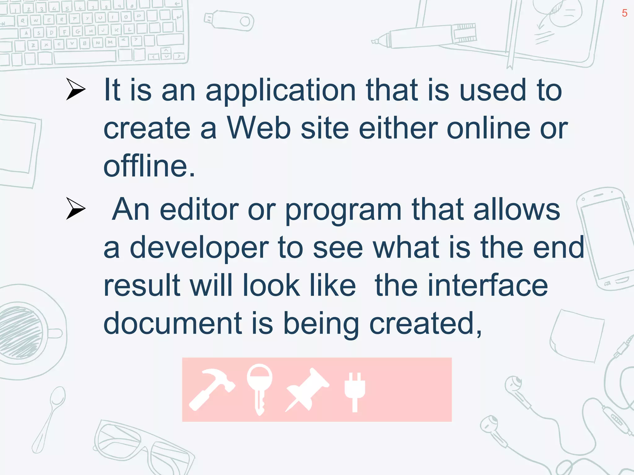  It is an application that is used to
create a Web site either online or
offline.
 An editor or program that allows
a developer to see what is the end
result will look like the interface
document is being created,
5
🔨🔑📌🔌
 