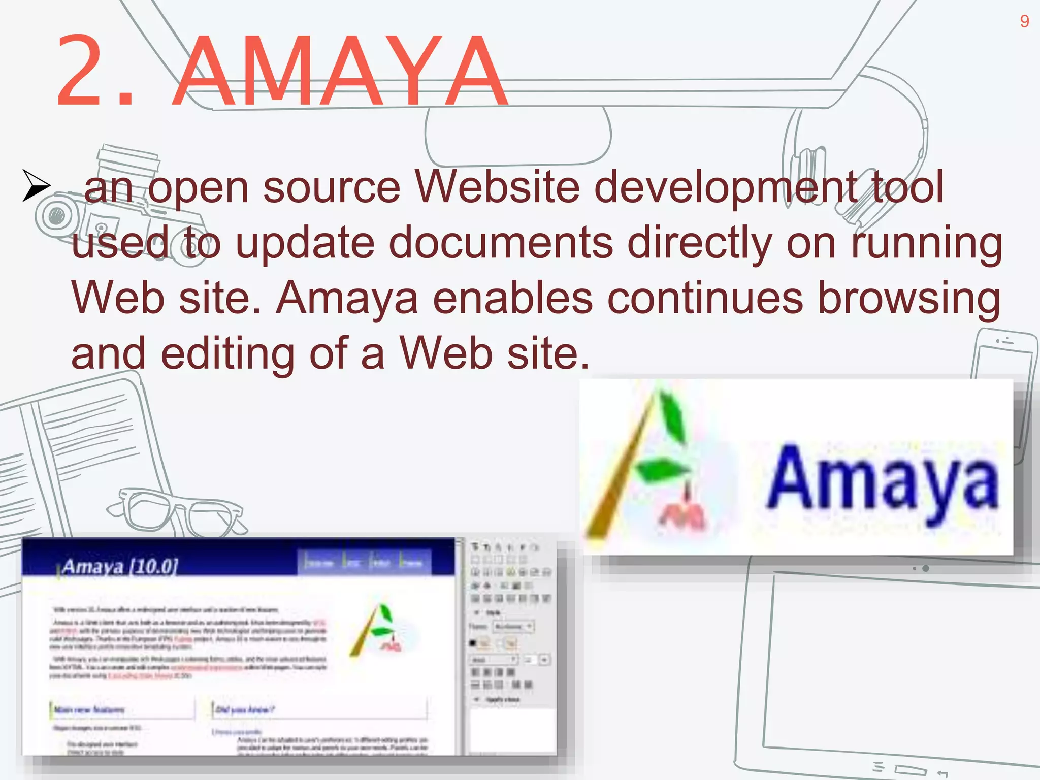 2. AMAYA
9
 an open source Website development tool
used to update documents directly on running
Web site. Amaya enables continues browsing
and editing of a Web site.
 
