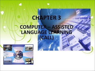 COMPUTER – ASSISTED
LANGUAGE LEARNING
(CALL)
 