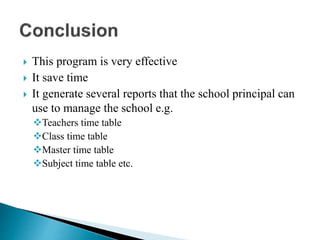  This program is very effective
 It save time
 It generate several reports that the school principal can
use to manage the school e.g.
Teachers time table
Class time table
Master time table
Subject time table etc.
 