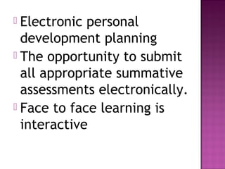  Electronic personal
development planning
 The opportunity to submit
all appropriate summative
assessments electronically.
 Face to face learning is
interactive
 