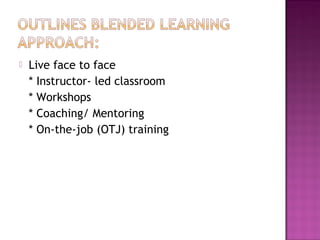  Live face to face
* Instructor- led classroom
* Workshops
* Coaching/ Mentoring
* On-the-job (OTJ) training
 
