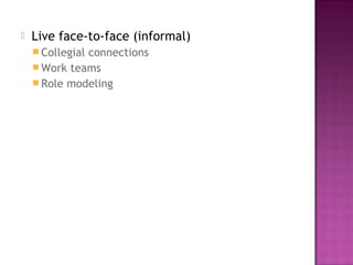  Live face-to-face (informal)
 Collegial connections
 Work teams
 Role modeling
 