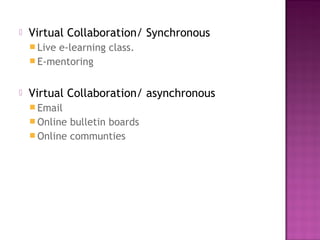  Virtual Collaboration/ Synchronous
 Live e-learning class.
 E-mentoring
 Virtual Collaboration/ asynchronous
 Email
 Online bulletin boards
 Online communties
 