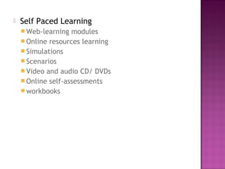  Self Paced Learning
 Web-learning modules
 Online resources learning
 Simulations
 Scenarios
 Video and audio CD/ DVDs
 Online self-assessments
 workbooks
 