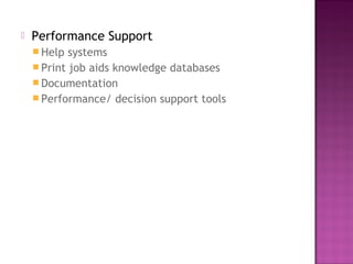  Performance Support
 Help systems
 Print job aids knowledge databases
 Documentation
 Performance/ decision support tools
 