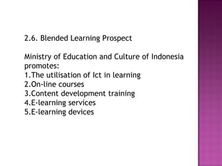 2.6. Blended Learning Prospect
Ministry of Education and Culture of Indonesia
promotes:
1.The utilisation of Ict in learning
2.On-line courses
3.Content development training
4.E-learning services
5.E-learning devices
 