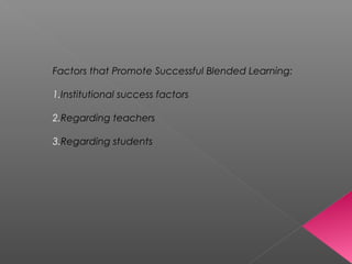 Factors that Promote Successful Blended Learning:
1.Institutional success factors
2.Regarding teachers
3.Regarding students
 