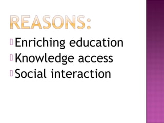  Enriching education
 Knowledge access
 Social interaction
 