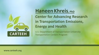 1
Center for Advancing Research
in Transportation Emissions,
Energy and Health
U.S. Department of Transportation University
Transportation Centers Program
HaneenKhreis, PhD
www.carteeh.org
 