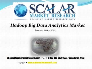 Hadoop Big Data Analytics Market
Forecast 2014 to 2022
sales@scalarmarketresearch.com | + 1-800-213-5170 (U.S. / Canada Toll-free)
Copyright – www.scalarmarketresearch.com
 
