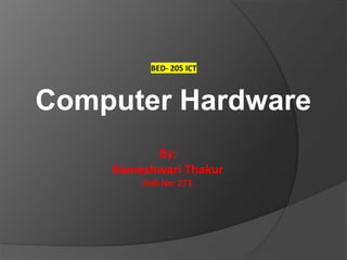 Computer Hardware
By:
Rameshwari Thakur
Roll.No: 273
BED- 205 ICT
 