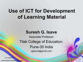 Use of ICT for Development
of Learning Material
Suresh G. Isave
Associate Professor
Tilak College of Education,
Pune-30 India
sgisave@gmail.com
21/12/2017 1
 