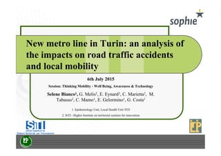 New metro line in Turin: an analysis of
the impacts on road traffic accidents
and local mobility
6th July 2015
Session: Thinking Mobility - Well Being, Awareness & Technology
Selene Bianco1, G. Melis2, E. Eynard2, C. Marietta2, M.
Tabasso2, C. Mamo1, E. Gelormino1, G. Costa1
1. Epidemiology Unit, Local Health Unit TO3
2. SiTI - Higher Institute on territorial systems for innovation
 