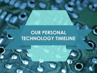OUR PERSONAL
TECHNOLOGY TIMELINE
 
