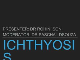 ICHTHYOSI
PRESENTER: DR ROHINI SONI
MODERATOR: DR PASCHAL DSOUZA
 