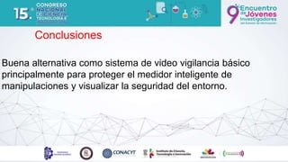 Buena alternativa como sistema de video vigilancia básico
principalmente para proteger el medidor inteligente de
manipulaciones y visualizar la seguridad del entorno.
Conclusiones
 