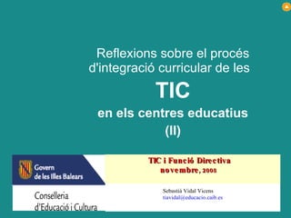 Reflexions sobre el procés d'integració curricular de les  TIC en els centres educatius (II) Sebastià Vidal Vicens [email_address] TIC i Funció Directiva novembre , 2008   