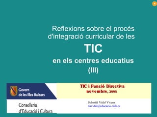Reflexions sobre el procés d'integració curricular de les  TIC en els centres educatius (III) Sebastià Vidal Vicens [email_address] TIC i Funció Directiva novembre , 2008   