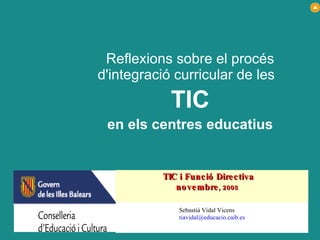 Reflexions sobre el procés d'integració curricular de les  TIC en els centres educatius Sebastià Vidal Vicens [email_address] TIC i Funció Directiva novembre , 2008   