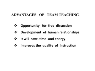 ADVANTAGES OF TEAM TEACHING
 Opportunity for free discussion
 Development of human relationships
 It will save time and energy
 Improves the quality of instruction
 