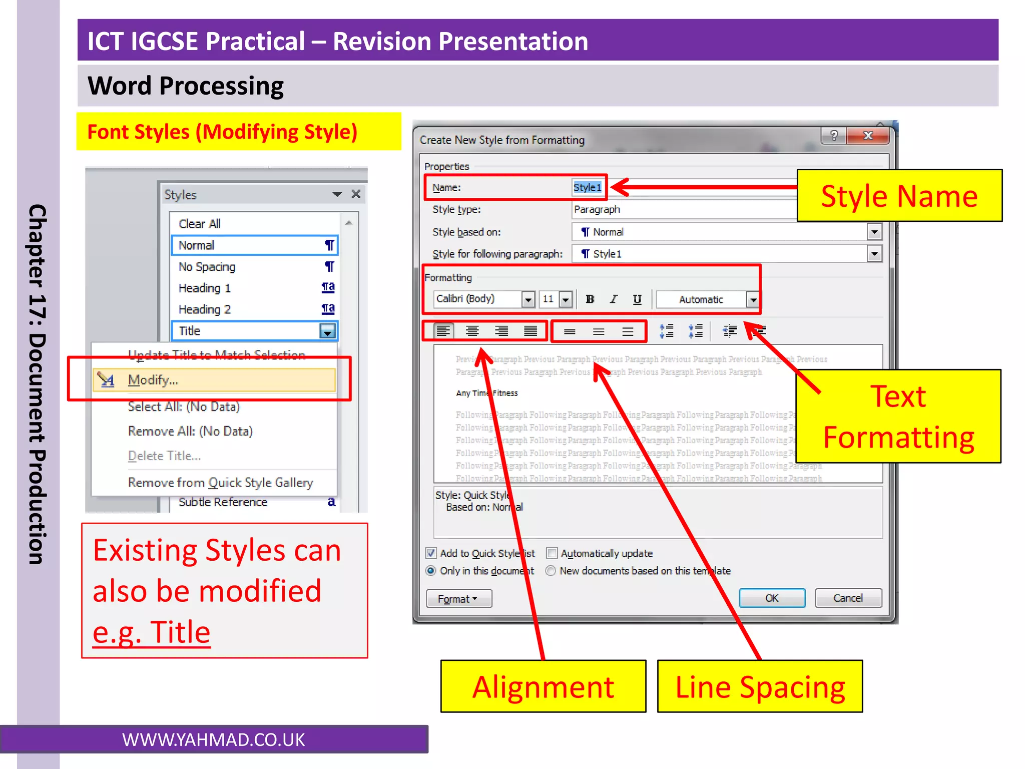 ICT IGCSE Practical – Revision Presentation
Word Processing
Chapter
17:
Document
Production
WWW.YAHMAD.CO.UK
Existing Styles can
also be modified
e.g. Title
Line Spacing
Alignment
Text
Formatting
Font Styles (Modifying Style)
Style Name
 