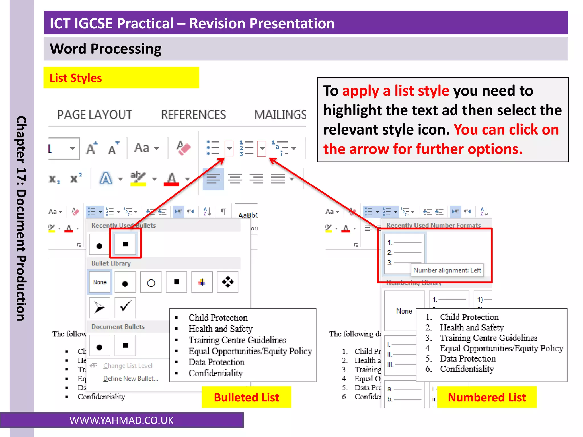 ICT IGCSE Practical – Revision Presentation
Word Processing
Chapter
17:
Document
Production
WWW.YAHMAD.CO.UK
To apply a list style you need to
highlight the text ad then select the
relevant style icon. You can click on
the arrow for further options.
List Styles
Bulleted List Numbered List
 