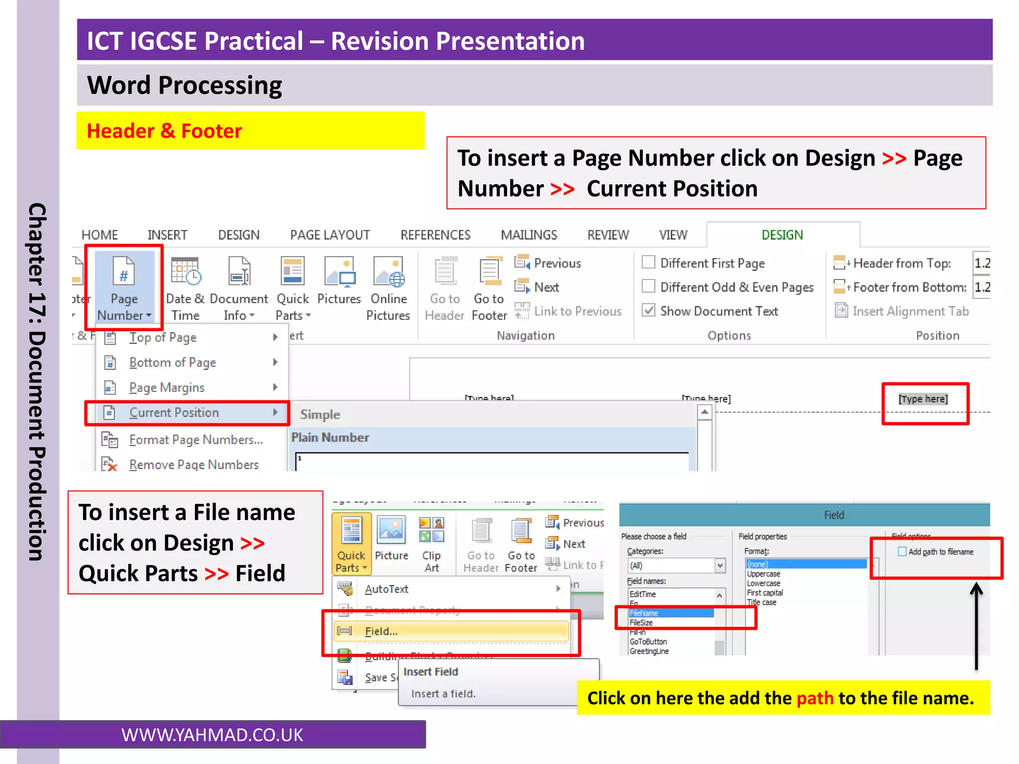 ICT IGCSE Practical – Revision Presentation
Word Processing
Chapter
17:
Document
Production
WWW.YAHMAD.CO.UK
To insert a File name
click on Design >>
Quick Parts >> Field
Click on here the add the path to the file name.
Header & Footer
To insert a Page Number click on Design >> Page
Number >> Current Position
 