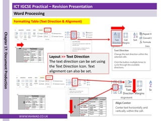 ICT IGCSE Practical – Revision Presentation
Word Processing
Chapter
17:
Document
Production
WWW.YAHMAD.CO.UK
Formatting Table (Text Direction & Alignment)
Layout >> Text Direction
The text direction can be set using
the Text Direction Icon. Text
alignment can also be set.
 