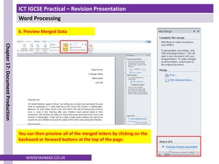 ICT IGCSE Practical – Revision Presentation
Word Processing
Chapter
17:
Document
Production
WWW.YAHMAD.CO.UK
6. Preview Merged Data
You can then preview all of the merged letters by clicking on the
backward or forward buttons at the top of the page.
 