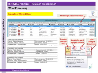 ICT IGCSE Practical – Revision Presentation
Word Processing
Chapter
17:
Document
Production
WWW.YAHMAD.CO.UK
Example of Merged Data
Preview
Merged
Data
Back & Forward
Merged Records
Print
Merged
Documents
Mail merge selection method
 