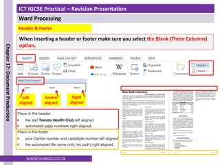 ICT IGCSE Practical – Revision Presentation
Word Processing
Chapter
17:
Document
Production
WWW.YAHMAD.CO.UK
When inserting a header or footer make sure you select the Blank (Three Columns)
option.
Header & Footer
Left
aligned
Right
aligned
Centre
aligned
 