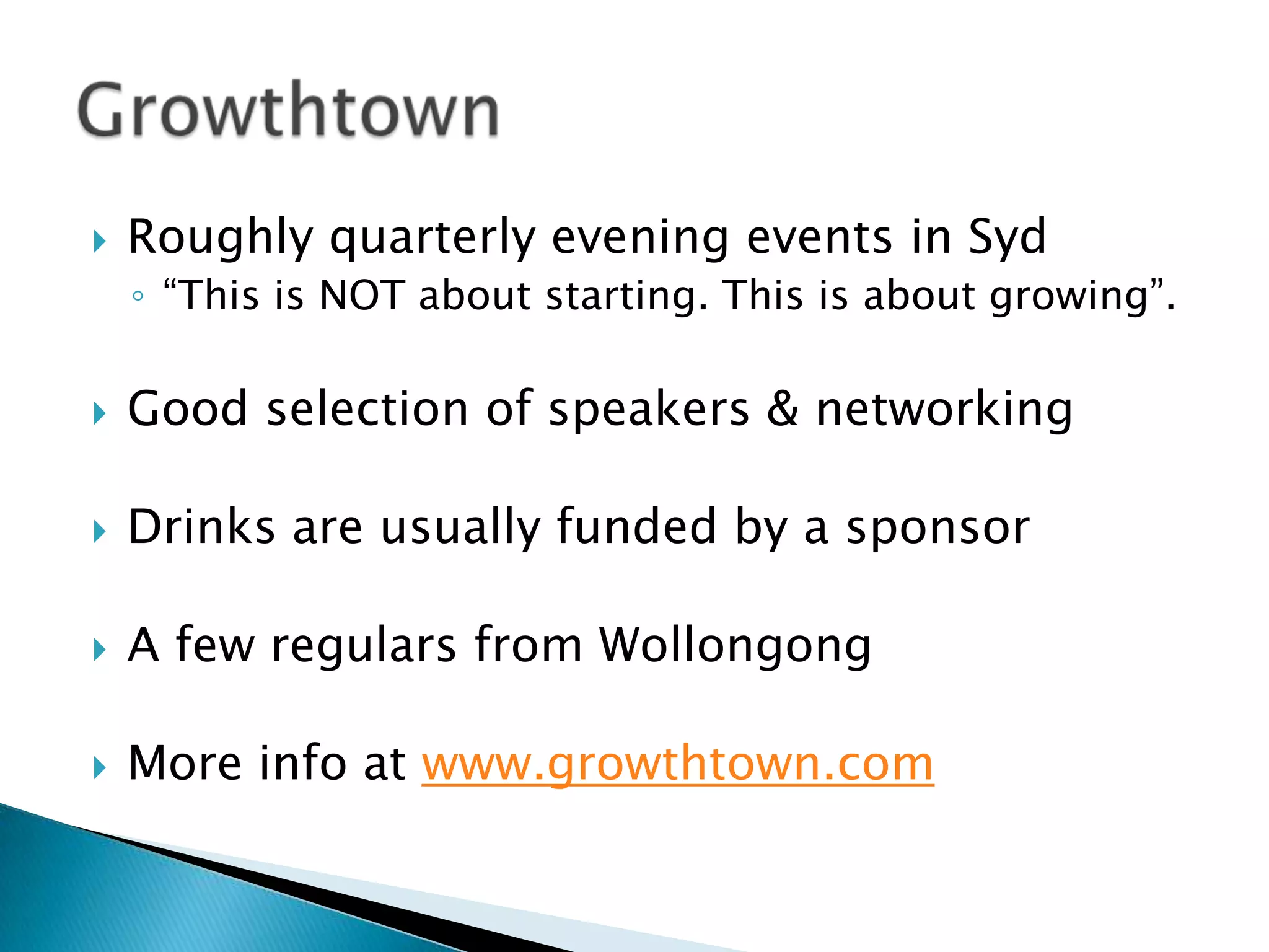 Roughly quarterly evening events in Syd“This is NOT about starting. This is about growing”.Good selection of speakers & networkingDrinks are usually funded by a sponsorA few regulars from WollongongMore info at www.growthtown.comGrowthtown