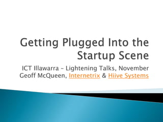 Getting Plugged Into the Startup Scene ICT Illawarra – Lightening Talks, NovemberGeoff McQueen, Internetrix & Hiive Systems 