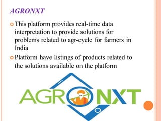 AGRONXT
This platform provides real-time data
interpretation to provide solutions for
problems related to agr-cycle for farmers in
India
Platform have listings of products related to
the solutions available on the platform
 