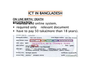 ICT IN BANGLADESH
ON LINE BIRTH/ DEATH
REGISTRATION manual and online system.
 required only relevant document
 have to pay 50 taka(more than 18 years).
 