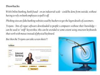 Saves the bank a huge amount of money since fewer staff are needed.With ATMs customers can,Check bank account balance; 