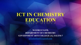 ICT IN CHEMISTRY
EDUCATION
M.GOKULNATH,
DEPARTMENT OF CHEMISTRY
GOVERNMENT ARTS COLLEGE (A), SALEM-7
gokulnathm05@gmail.com
TCP PRESENTO 2020, THIAGARAJAR COLLEGE OF PRECEPTORS, MADURAI.
 