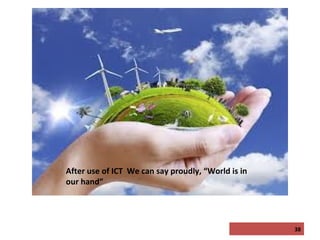 After use of ICT We can say proudly, “World is in
our hand”

38

 