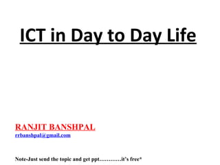 ICT in Day to Day Life

RANJIT BANSHPAL
rrbanshpal@gmail.com

Note-Just send the topic and get ppt…………it’s free*

 