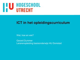 ICT in het opleidingscurriculum,[object Object],Wat, hoe en wie?,[object Object],Gerard Dummer,[object Object],Lerarenopleiding basisonderwijs HU Domstad,[object Object]
