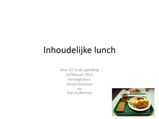 Inhoudelijke lunch
    Over ICT in de opleiding
       14 februari 2012
        Verzorgd door:
       Gerard Dummer
               en
       Don Zuiderman
 