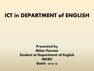 ICT in DEPARTMENT of ENGLISH
Presented by
Milan Parmar
Student at Department of English
MKBU
Batch- 2014-16
 