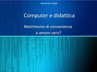 Alessandra Giglio




Computer e didattica
Matrimonio di convenienza
      o amore vero?
 