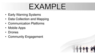 EXAMPLE
EXAMPLE
•
• Early Warning Systems
Early Warning Systems
•
• Data Collection and Mapping
Data Collection and Mapping
•
• Communication Platforms
Communication Platforms
•
• Mobile Apps
Mobile Apps
•
• Drones
Drones
•
• Community Engagement
Community Engagement
 